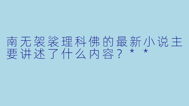 南无袈裟理科佛的最新小说主要讲述了什么内容?**