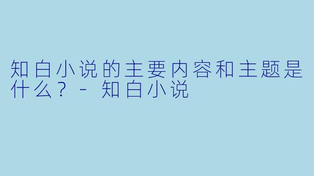 知白小说的主要内容和主题是什么？-知白小说