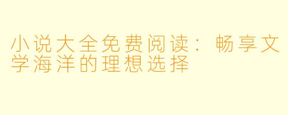 小说大全免费阅读:畅享文学海洋的理想选择