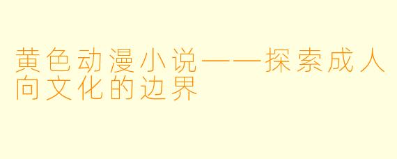 黄色动漫小说——探索成人向文化的边界