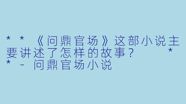 **《问鼎官场》这部小说主要讲述了怎样的故事? **
