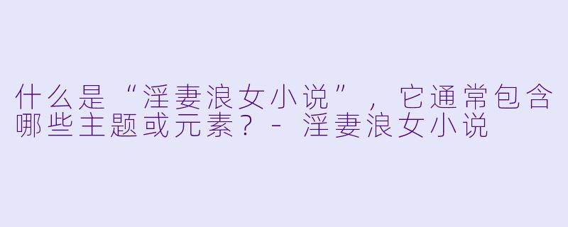 什么是“淫妻浪女小说”,它通常包含哪些主题或元素?