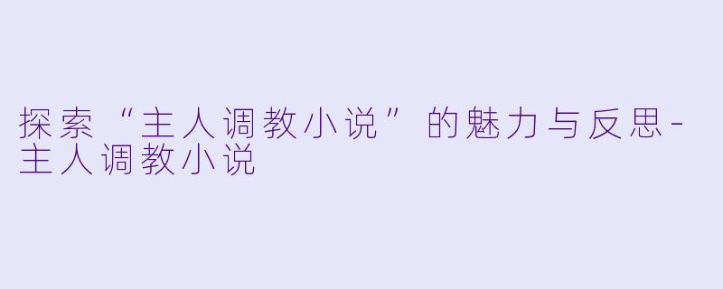 探索“主人调教小说”的魅力与反思-主人调教小说