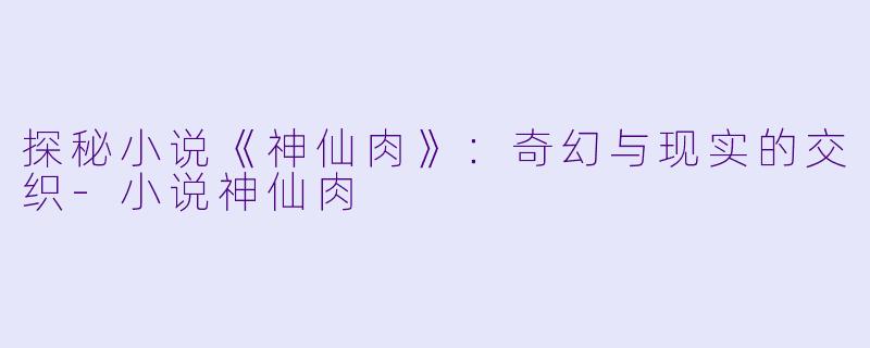 探秘小说《神仙肉》：奇幻与现实的交织