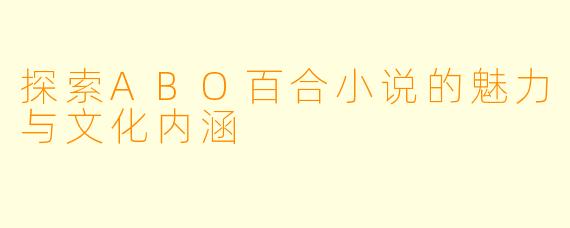 探索ABO百合小说的魅力与文化内涵