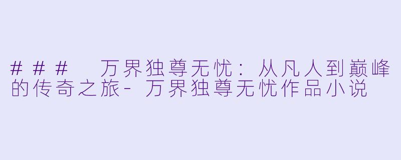### 万界独尊无忧:从凡人到巅峰的传奇之旅-万界独尊无忧作品小说