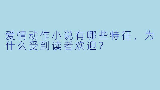 爱情动作小说有哪些特征,为什么受到读者欢迎?