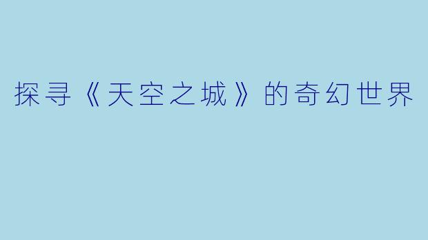 探寻《天空之城》的奇幻世界