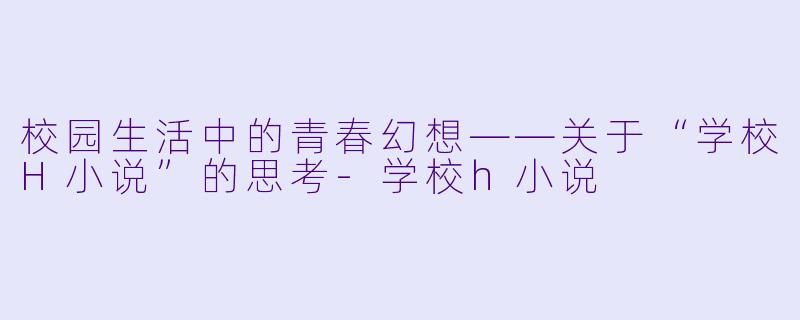 校园生活中的青春幻想——关于“学校H小说”的思考-学校h小说
