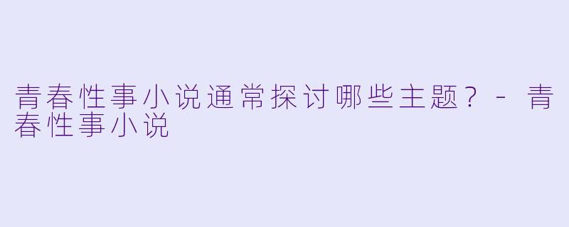 青春性事小说通常探讨哪些主题?