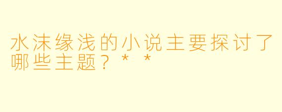 水沫缘浅的小说主要探讨了哪些主题?**