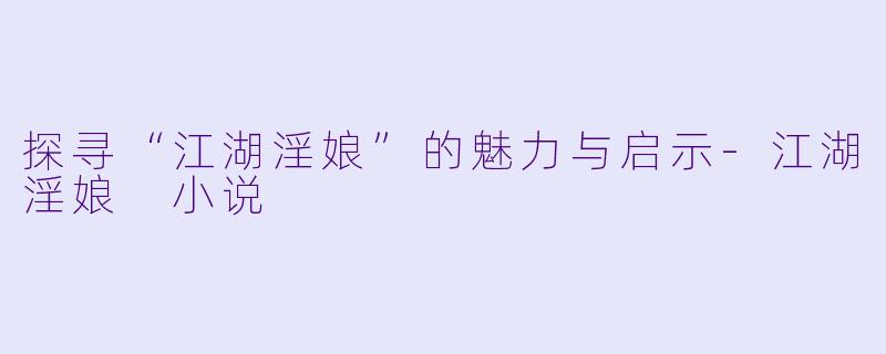 探寻“江湖淫娘”的魅力与启示-江湖淫娘 小说