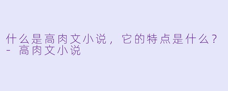 什么是高肉文小说,它的特点是什么?