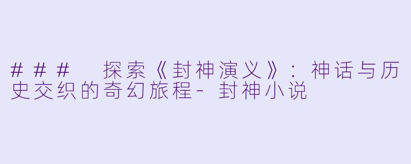 ### 探索《封神演义》：神话与历史交织的奇幻旅程-封神小说
