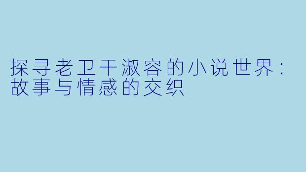 探寻老卫干淑容的小说世界：故事与情感的交织
