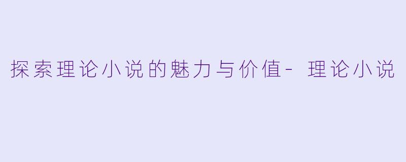 探索理论小说的魅力与价值-理论小说