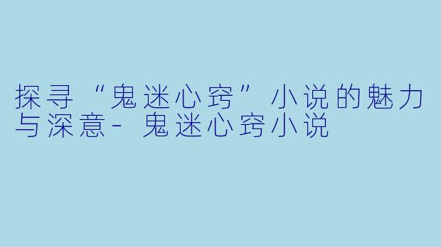 探寻“鬼迷心窍”小说的魅力与深意-鬼迷心窍小说