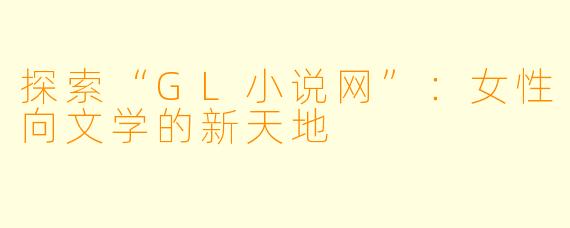探索“GL小说网”：女性向文学的新天地