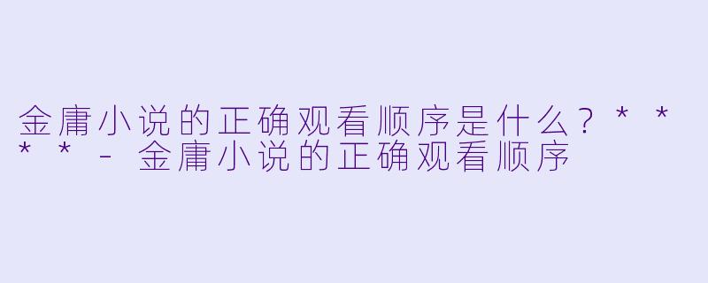 金庸小说的正确观看顺序是什么？****-金庸小说的正确观看顺序