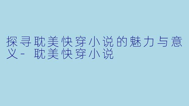 探寻耽美快穿小说的魅力与意义