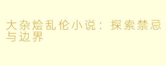 大杂烩乱伦小说：探索禁忌与边界