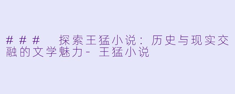 ### 探索王猛小说:历史与现实交融的文学魅力