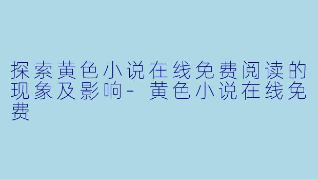探索黄色小说在线免费阅读的现象及影响-黄色小说在线免费
