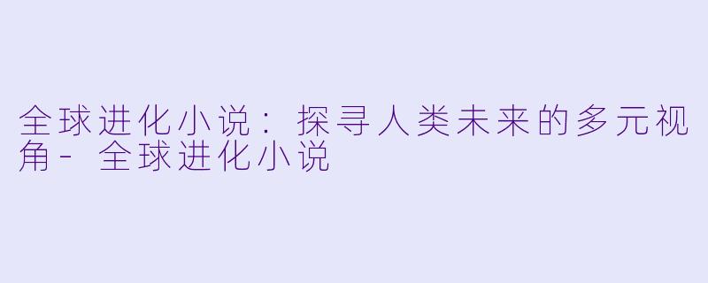 全球进化小说：探寻人类未来的多元视角-全球进化小说