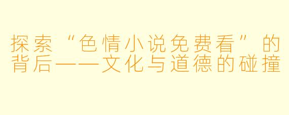 探索“色情小说免费看”的背后——文化与道德的碰撞