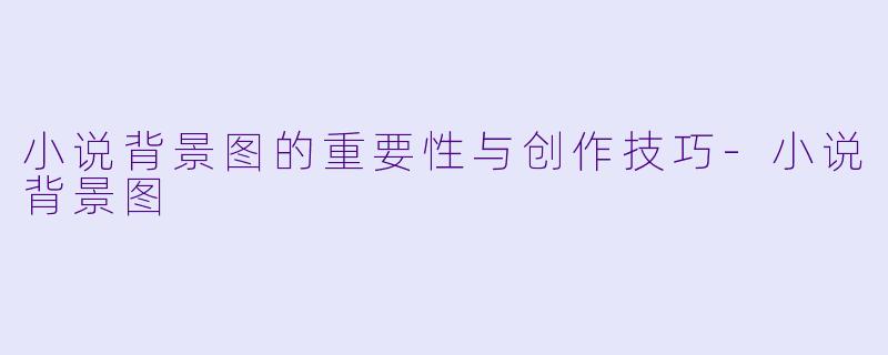 小说背景图的重要性与创作技巧-小说背景图