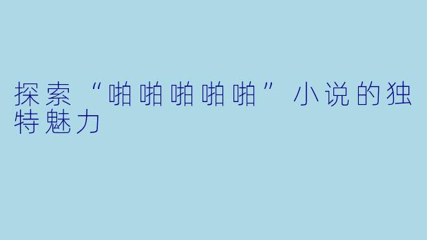探索“啪啪啪啪啪”小说的独特魅力