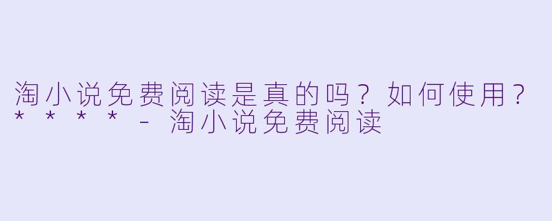 淘小说免费阅读是真的吗?如何使用?****
