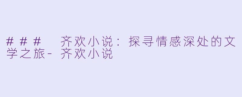 ### 齐欢小说:探寻情感深处的文学之旅-齐欢小说