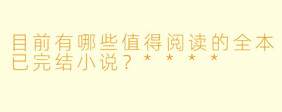 目前有哪些值得阅读的全本已完结小说?****