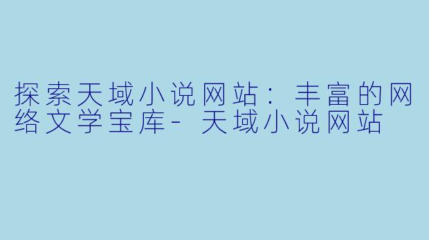探索天域小说网站:丰富的网络文学宝库-天域小说网站