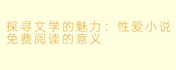 探寻文学的魅力：性爱小说免费阅读的意义