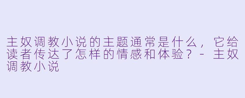 主奴调教小说的主题通常是什么,它给读者传达了怎样的情感和体验?