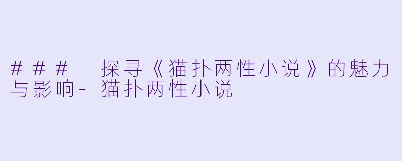 ### 探寻《猫扑两性小说》的魅力与影响