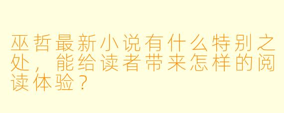 巫哲最新小说有什么特别之处,能给读者带来怎样的阅读体验?