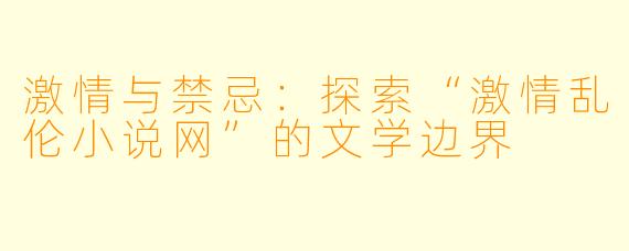 激情与禁忌：探索“激情乱伦小说网”的文学边界