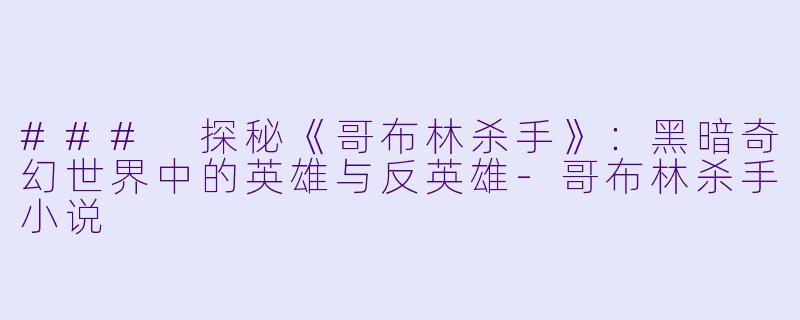 ### 探秘《哥布林杀手》:黑暗奇幻世界中的英雄与反英雄-哥布林杀手小说
