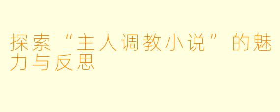 探索“主人调教小说”的魅力与反思