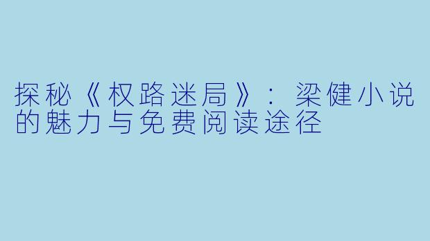 探秘《权路迷局》:梁健小说的魅力与免费阅读途径