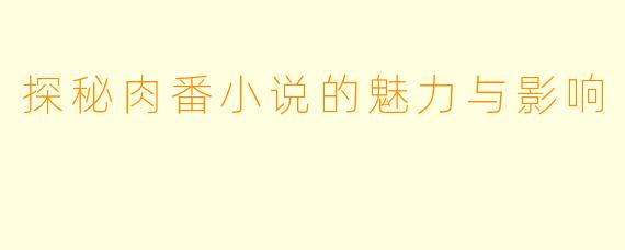 探秘肉番小说的魅力与影响