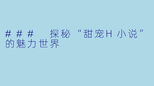 ### 探秘“甜宠H小说”的魅力世界