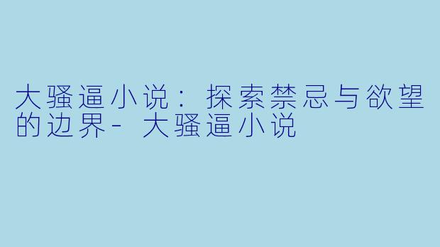 大骚逼小说:探索禁忌与欲望的边界