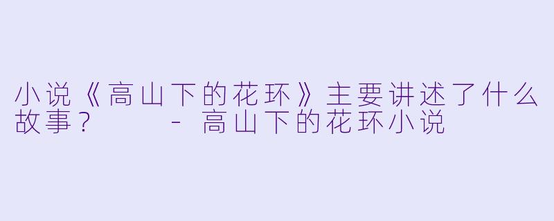 小说《高山下的花环》主要讲述了什么故事?