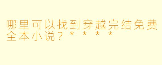 哪里可以找到穿越完结免费全本小说?****