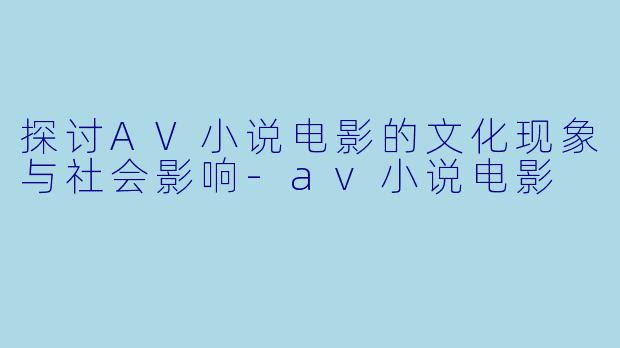 探讨AV小说电影的文化现象与社会影响-av小说电影