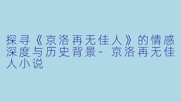 探寻《京洛再无佳人》的情感深度与历史背景-京洛再无佳人小说